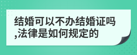 结婚可以不办结婚证吗,法律是如何规定的