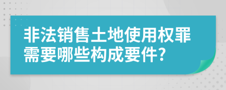 非法销售土地使用权罪需要哪些构成要件?