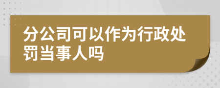 分公司可以作为行政处罚当事人吗