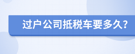 过户公司抵税车要多久？