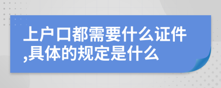 上户口都需要什么证件,具体的规定是什么