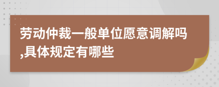 劳动仲裁一般单位愿意调解吗,具体规定有哪些