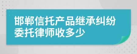 邯郸信托产品继承纠纷委托律师收多少