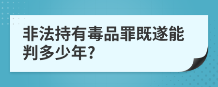 非法持有毒品罪既遂能判多少年?