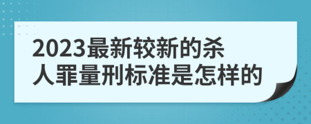 2023最新较新的杀人罪量刑标准是怎样的