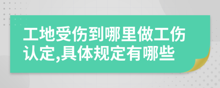 工地受伤到哪里做工伤认定,具体规定有哪些