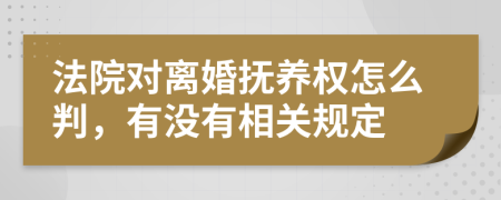 法院对离婚抚养权怎么判，有没有相关规定