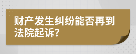 财产发生纠纷能否再到法院起诉？