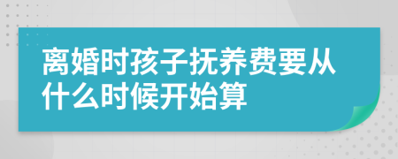 离婚时孩子抚养费要从什么时候开始算