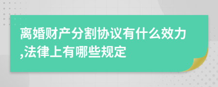 离婚财产分割协议有什么效力,法律上有哪些规定