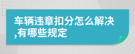 车辆违章扣分怎么解决,有哪些规定