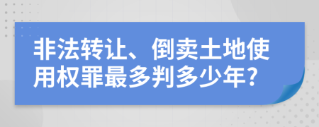 非法转让、倒卖土地使用权罪最多判多少年?