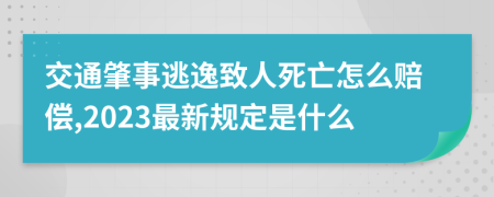 交通肇事逃逸致人死亡怎么赔偿,2023最新规定是什么