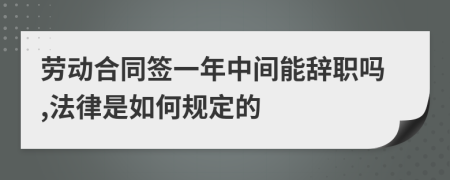 劳动合同签一年中间能辞职吗,法律是如何规定的