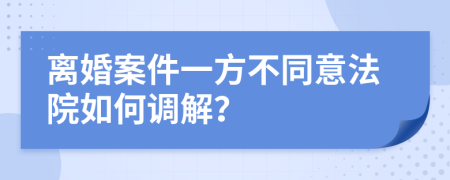 离婚案件一方不同意法院如何调解？