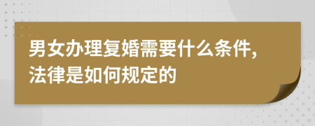 男女办理复婚需要什么条件,法律是如何规定的