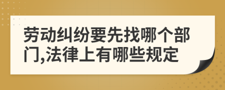 劳动纠纷要先找哪个部门,法律上有哪些规定