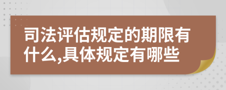 司法评估规定的期限有什么,具体规定有哪些