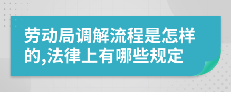 劳动局调解流程是怎样的,法律上有哪些规定