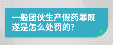 一般团伙生产假药罪既遂是怎么处罚的?