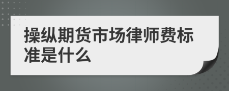 操纵期货市场律师费标准是什么