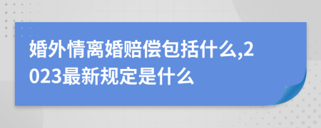 婚外情离婚赔偿包括什么,2023最新规定是什么