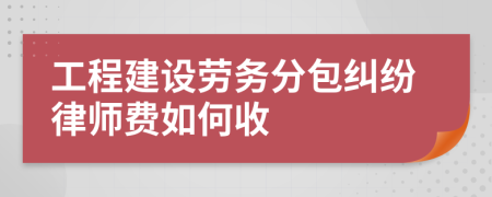 工程建设劳务分包纠纷律师费如何收