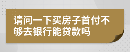 请问一下买房子首付不够去银行能贷款吗