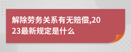 解除劳务关系有无赔偿,2023最新规定是什么