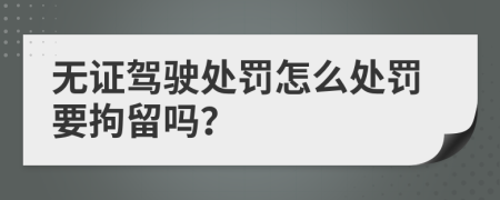 无证驾驶处罚怎么处罚要拘留吗？