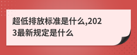 超低排放标准是什么,2023最新规定是什么