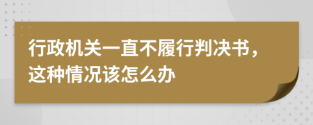 行政机关一直不履行判决书，这种情况该怎么办