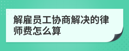 解雇员工协商解决的律师费怎么算