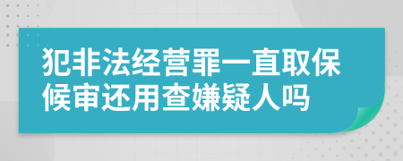 犯非法经营罪一直取保候审还用查嫌疑人吗