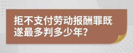 拒不支付劳动报酬罪既遂最多判多少年？