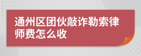 通州区团伙敲诈勒索律师费怎么收