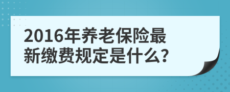 2016年养老保险最新缴费规定是什么？