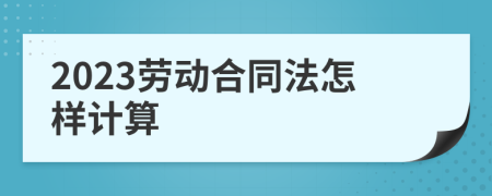 2023劳动合同法怎样计算