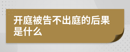 开庭被告不出庭的后果是什么