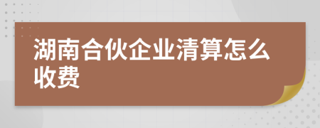 湖南合伙企业清算怎么收费
