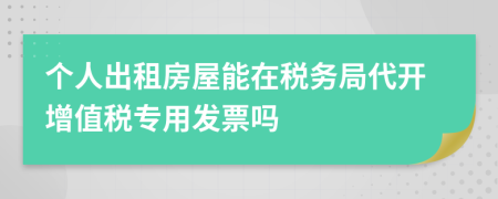 个人出租房屋能在税务局代开增值税专用发票吗