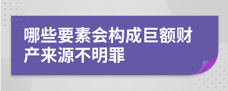 哪些要素会构成巨额财产来源不明罪