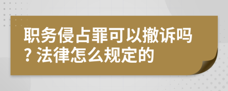 职务侵占罪可以撤诉吗? 法律怎么规定的