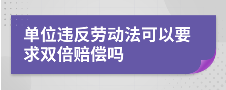 单位违反劳动法可以要求双倍赔偿吗