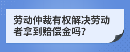 劳动仲裁有权解决劳动者拿到赔偿金吗？