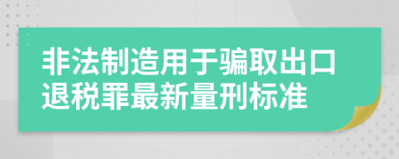 非法制造用于骗取出口退税罪最新量刑标准