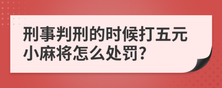 刑事判刑的时候打五元小麻将怎么处罚?