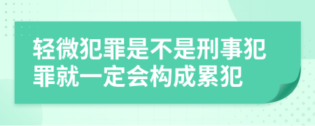 轻微犯罪是不是刑事犯罪就一定会构成累犯