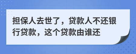 担保人去世了，贷款人不还银行贷款，这个贷款由谁还