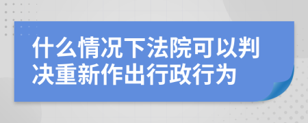 什么情况下法院可以判决重新作出行政行为